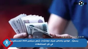 رسميًا.. مواعيد وأماكن صرف معاشات شهر سبتمبر 2025 للمستفيدين في كل المحافظات
